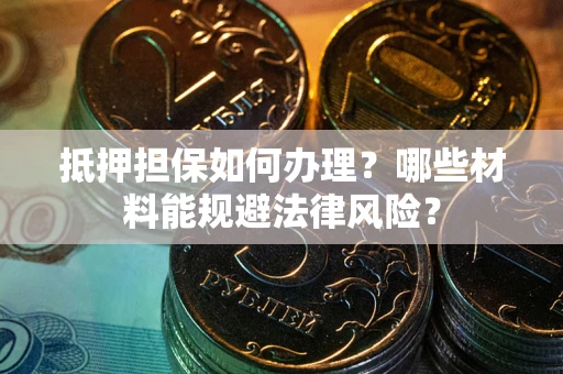 武汉抵押担保如何办理？哪些材料能规避法律风险？