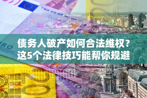 武汉债务人破产如何合法维权？这5个法律技巧能帮你规避风险