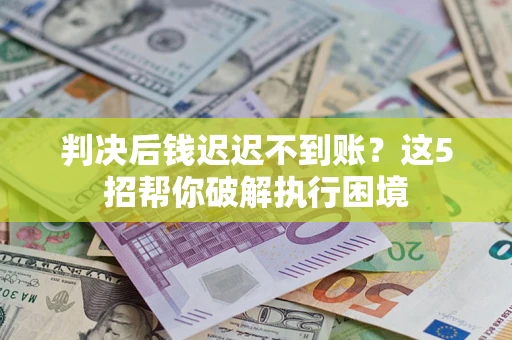 武汉判决后钱迟迟不到账？这5招帮你破解执行困境