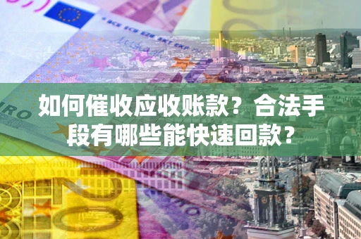 武汉如何催收应收账款？合法手段有哪些能快速回款？