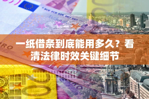 武汉一纸借条到底能用多久？看清法律时效关键细节
