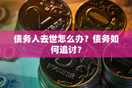 武汉债务人去世怎么办？债务如何追讨？