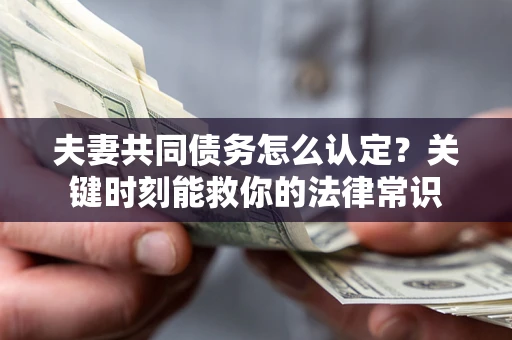 武汉夫妻共同债务怎么认定？关键时刻能救你的法律常识
