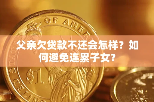 武汉父亲欠贷款不还会怎样？如何避免连累子女？
