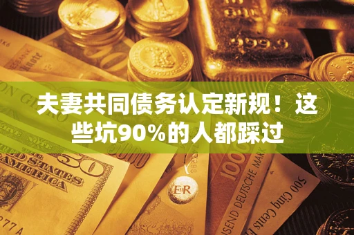 武汉夫妻共同债务认定新规！这些坑90%的人都踩过