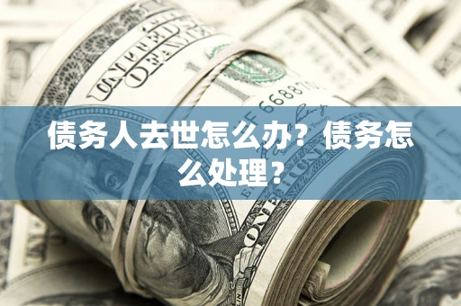 武汉债务人去世怎么办？债务怎么处理？