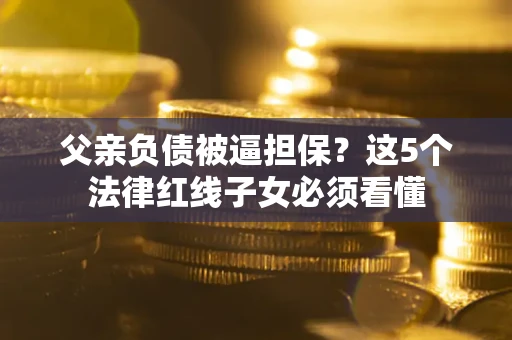 武汉父亲负债被逼担保？这5个法律红线子女必须看懂
