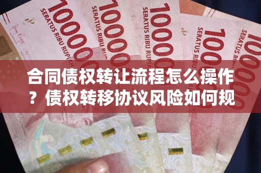 武汉合同债权转让流程怎么操作？债权转移协议风险如何规避？