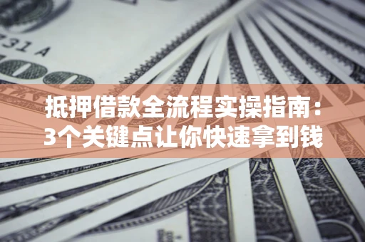 武汉抵押借款全流程实操指南：3个关键点让你快速拿到钱