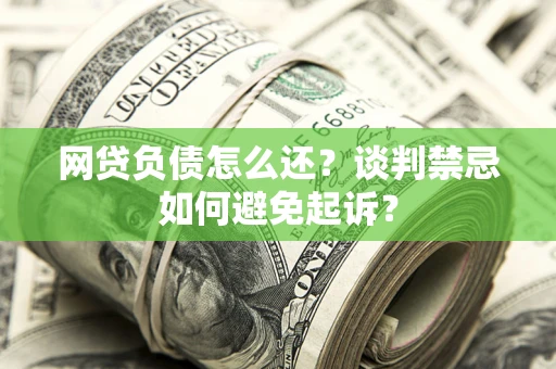 武汉网贷负债怎么还？谈判禁忌如何避免起诉？
