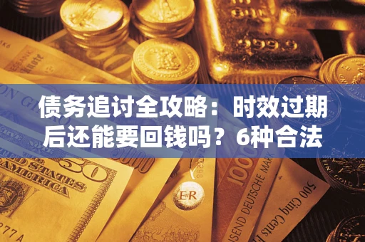 武汉债务追讨全攻略：时效过期后还能要回钱吗？6种合法手段助你维权