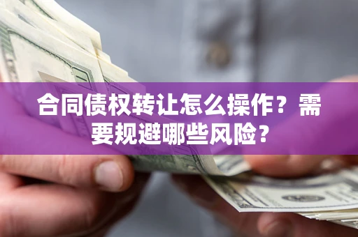 武汉合同债权转让怎么操作？需要规避哪些风险？