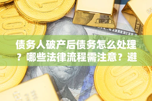 武汉债务人破产后债务怎么处理？哪些法律流程需注意？避免踩坑指南