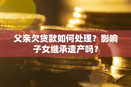 武汉父亲欠贷款如何处理?影响子女继承遗产吗? 武汉父亲欠贷款如何处理?影响子女继承遗产吗?