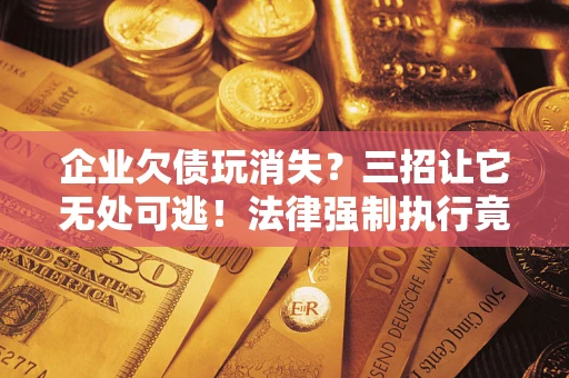 武汉企业欠债玩消失？三招让它无处可逃！法律强制执行竟比讨债公司还狠？