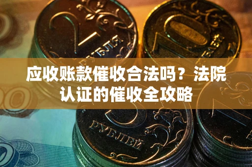 武汉应收账款催收合法吗？法院认证的催收全攻略