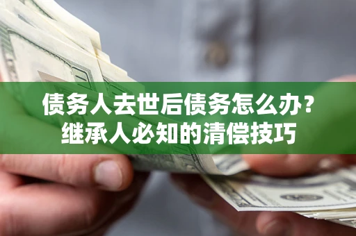 武汉债务人去世后债务怎么办？继承人必知的清偿技巧