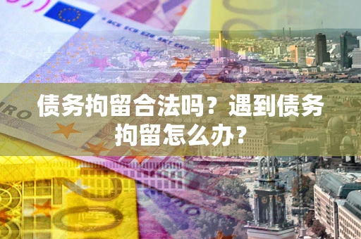 武汉债务拘留合法吗？遇到债务拘留怎么办？