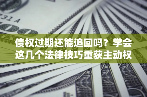武汉债权过期还能追回吗？学会这几个法律技巧重获主动权