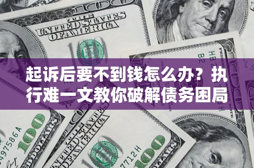 武汉起诉后要不到钱怎么办？执行难一文教你破解债务困局